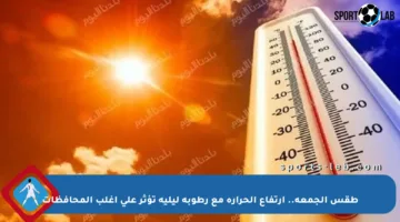طقس الجمعة.. ارتفاع الحرارة مع رطوبة ليلية تؤثر على أغلب المحافظات